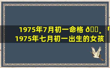 1975年7月初一命格 🕸 「1975年七月初一出生的女孩 🦄 子好吗」